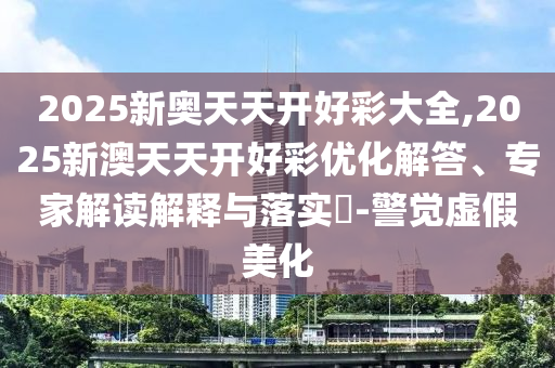 2025新奧天天開好彩大全,2025新澳天天開好彩優化解答、專家解讀解釋與落實?-警覺虛假美化